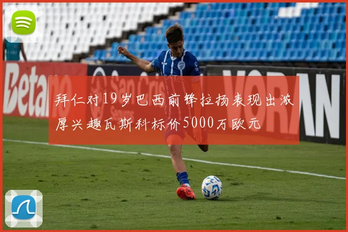 拜仁对19岁巴西前锋拉扬表现出浓厚兴趣瓦斯科标价5000万欧元