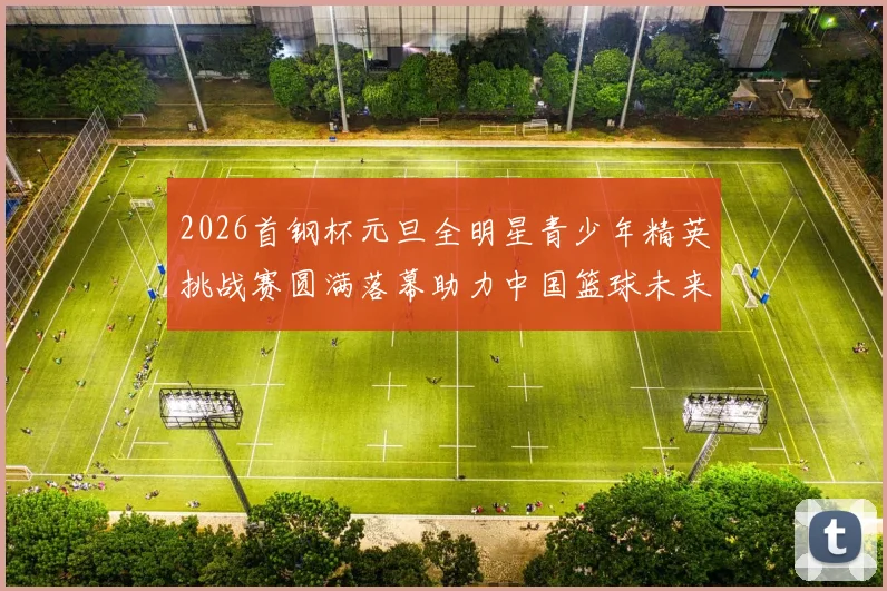2026首钢杯元旦全明星青少年精英挑战赛圆满落幕助力中国篮球未来发展