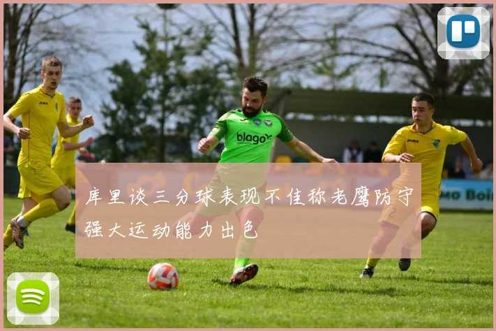 库里谈三分球表现不佳称老鹰防守强大运动能力出色