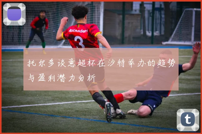 托尔多谈意超杯在沙特举办的趋势与盈利潜力分析