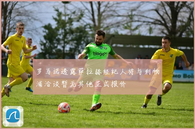 罗马诺透露萨拉赫经纪人将与利物浦洽谈暂无其他正式报价