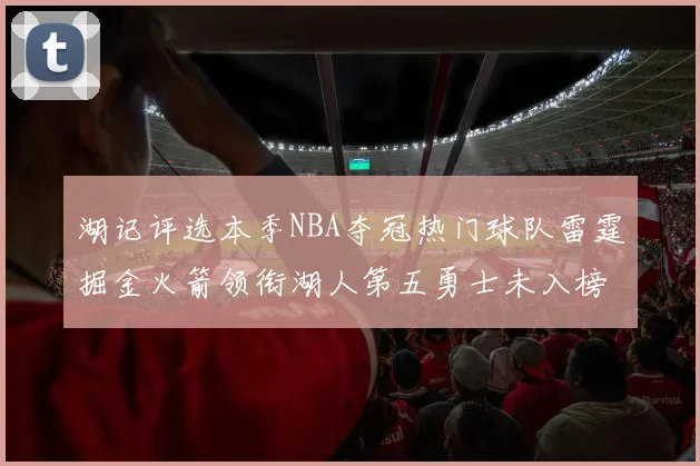 湖记评选本季NBA夺冠热门球队雷霆掘金火箭领衔湖人第五勇士未入榜单