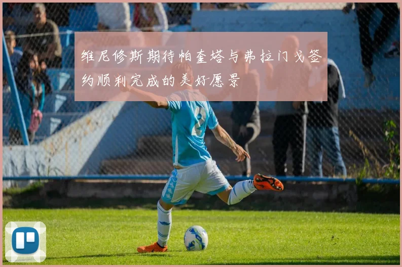 维尼修斯期待帕奎塔与弗拉门戈签约顺利完成的美好愿景