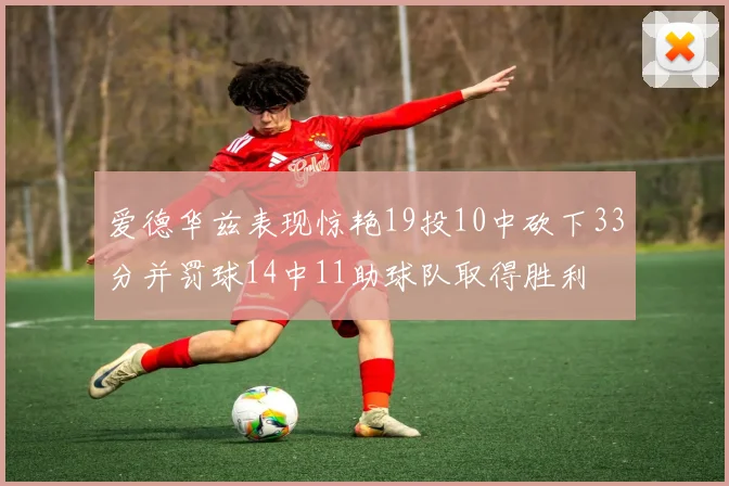 爱德华兹表现惊艳19投10中砍下33分并罚球14中11助球队取得胜利