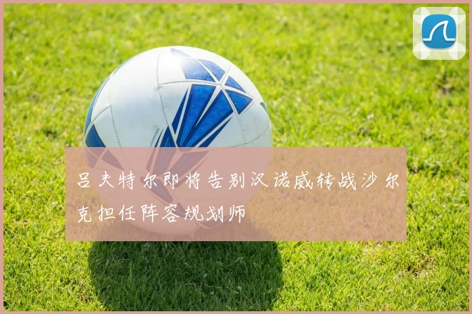 吕夫特尔即将告别汉诺威转战沙尔克担任阵容规划师