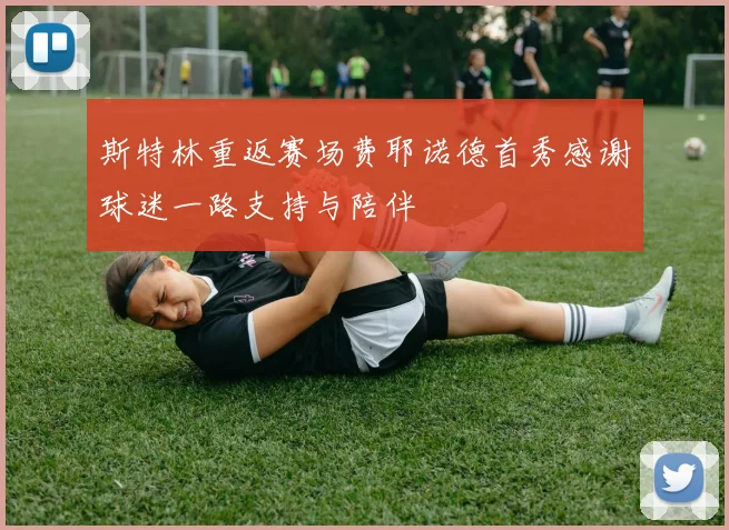 斯特林重返赛场费耶诺德首秀感谢球迷一路支持与陪伴