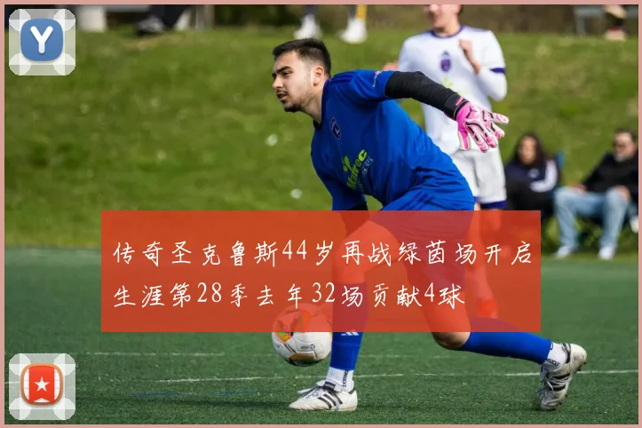 传奇圣克鲁斯44岁再战绿茵场开启生涯第28季去年32场贡献4球