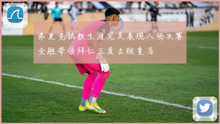 弗里克执教生涯完美表现八场决赛全胜带领拜仁三度击败皇马