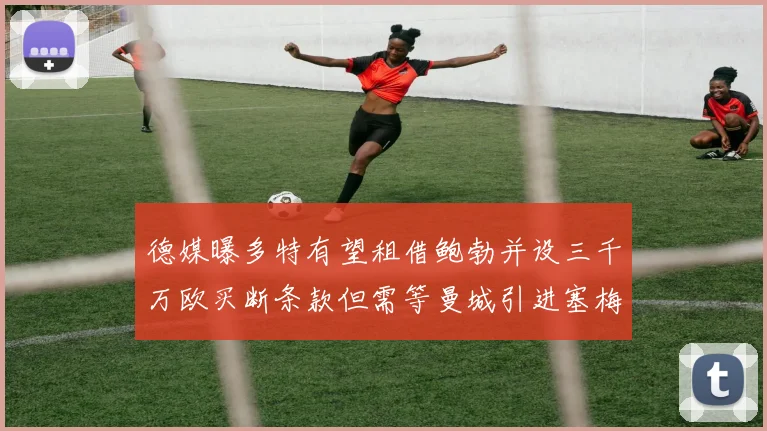 德媒曝多特有望租借鲍勃并设三千万欧买断条款但需等曼城引进塞梅尼奥