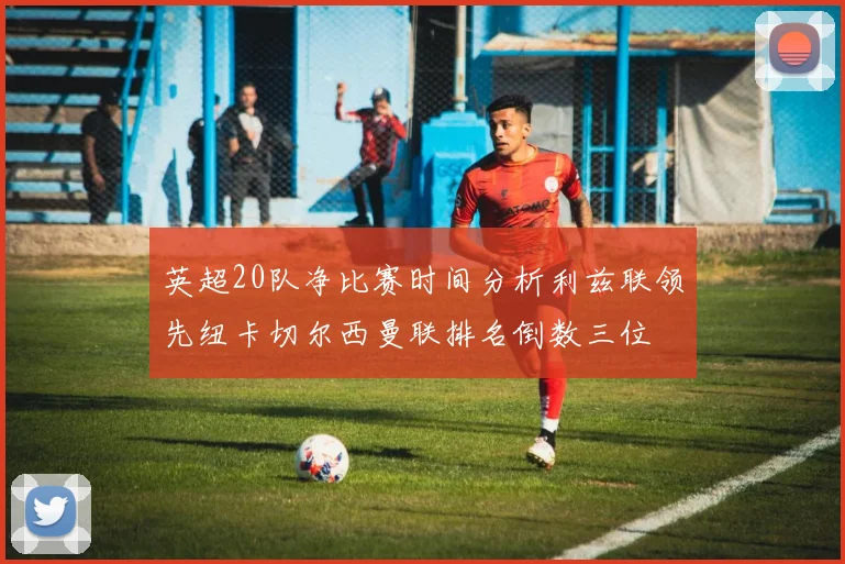 英超20队净比赛时间分析利兹联领先纽卡切尔西曼联排名倒数三位