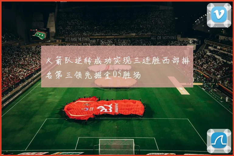 火箭队逆转成功实现三连胜西部排名第三领先掘金05胜场