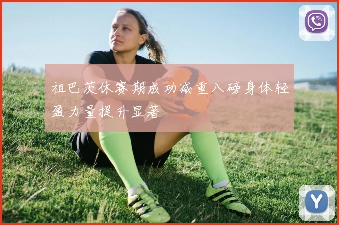 祖巴茨休赛期成功减重八磅身体轻盈力量提升显著