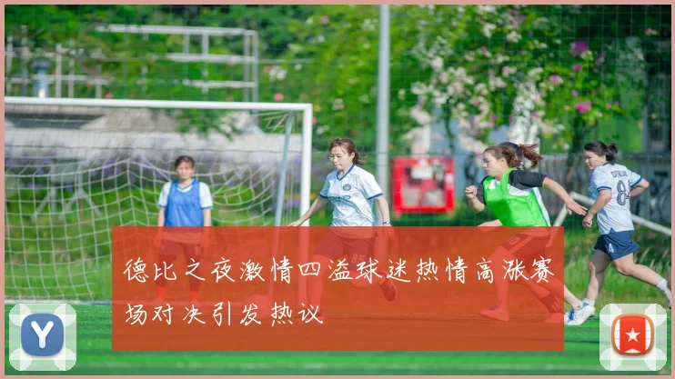 德比之夜激情四溢球迷热情高涨赛场对决引发热议