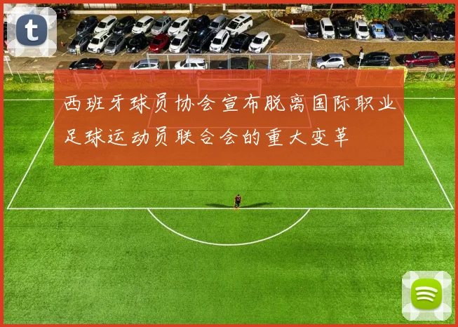 西班牙球员协会宣布脱离国际职业足球运动员联合会的重大变革