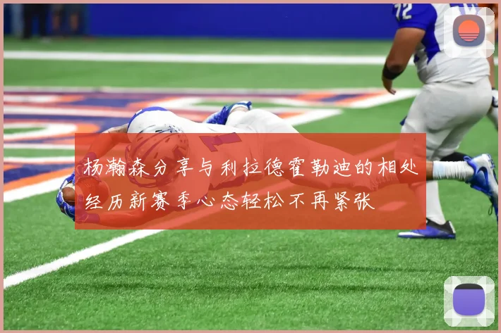 杨瀚森分享与利拉德霍勒迪的相处经历新赛季心态轻松不再紧张