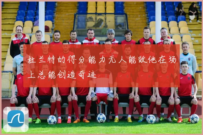 杜兰特的得分能力无人能敌他在场上总能创造奇迹