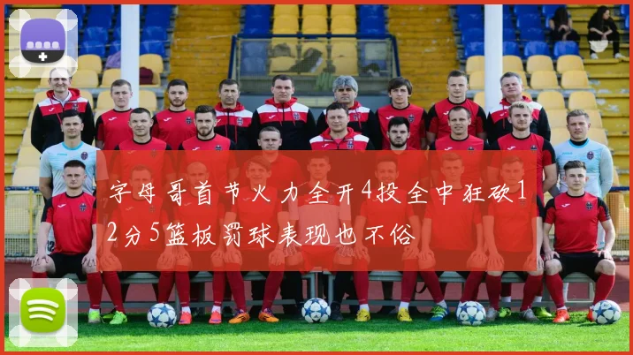 字母哥首节火力全开4投全中狂砍12分5篮板罚球表现也不俗