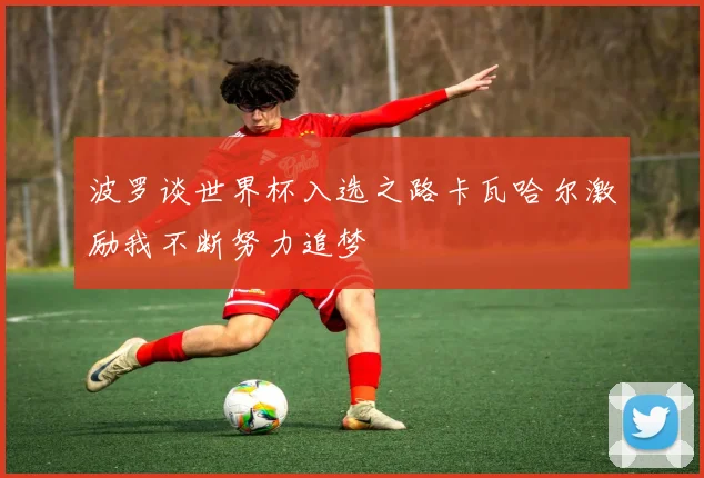 波罗谈世界杯入选之路卡瓦哈尔激励我不断努力追梦