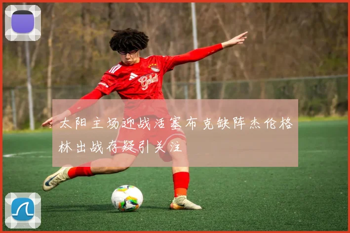 太阳主场迎战活塞布克缺阵杰伦格林出战存疑引关注