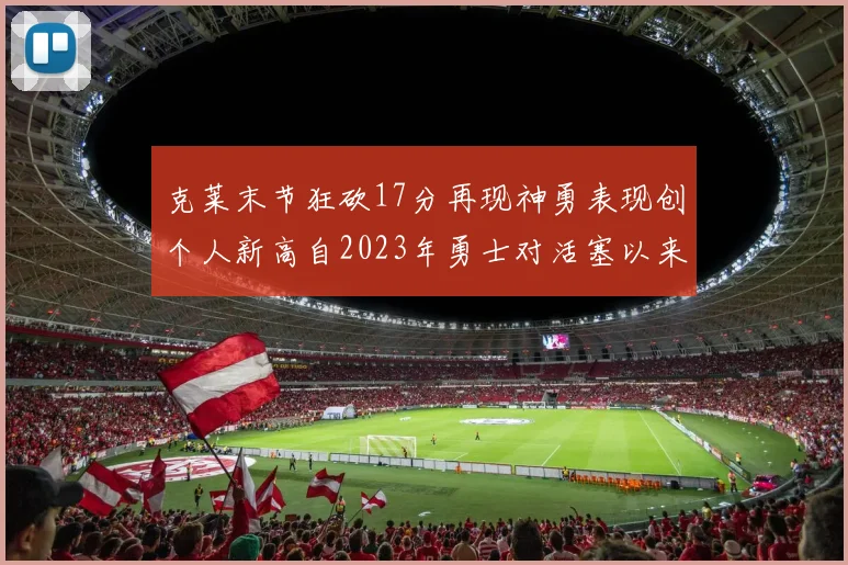 克莱末节狂砍17分再现神勇表现创个人新高自2023年勇士对活塞以来