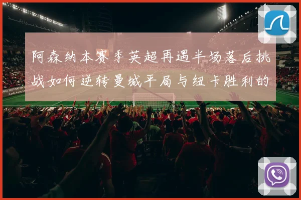 阿森纳本赛季英超再遇半场落后挑战如何逆转曼城平局与纽卡胜利的启示