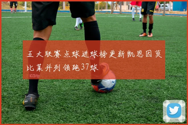 五大联赛点球进球榜更新凯恩因莫比莱并列领跑37球