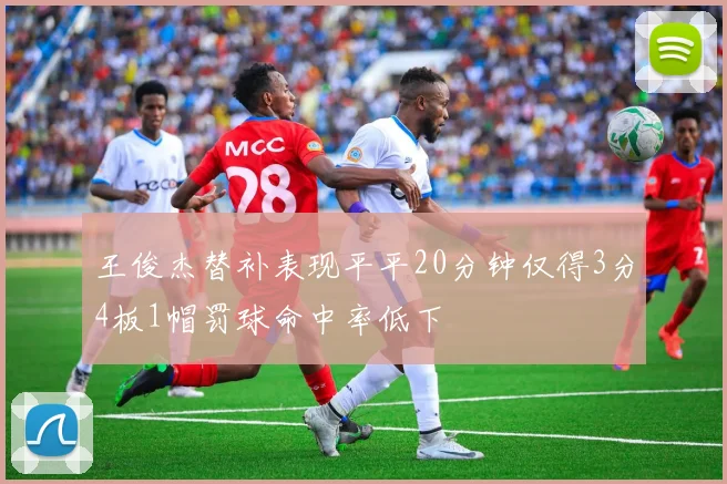 王俊杰替补表现平平20分钟仅得3分4板1帽罚球命中率低下