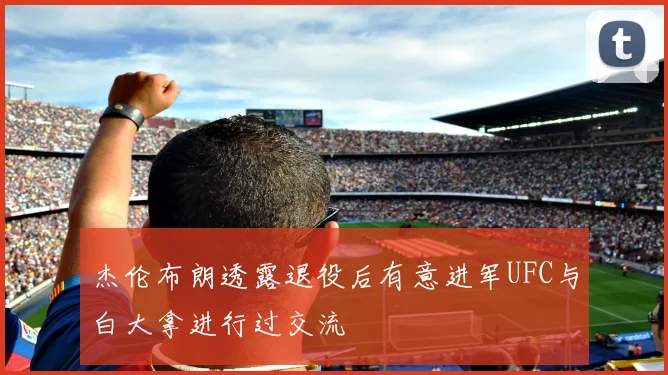 杰伦布朗透露退役后有意进军UFC与白大拿进行过交流