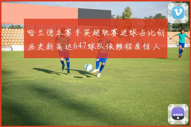哈兰德本赛季英超联赛进球占比创历史新高达647球队依赖程度惊人
