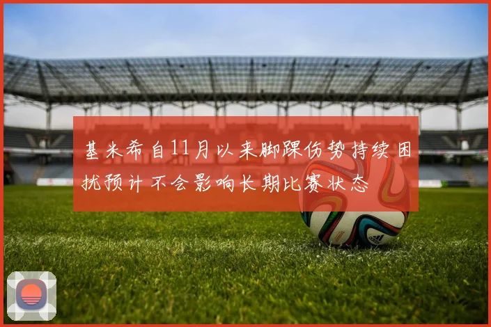 基米希自11月以来脚踝伤势持续困扰预计不会影响长期比赛状态