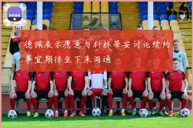 德佩表示愿意与科林蒂安讨论续约事宜期待坐下来沟通