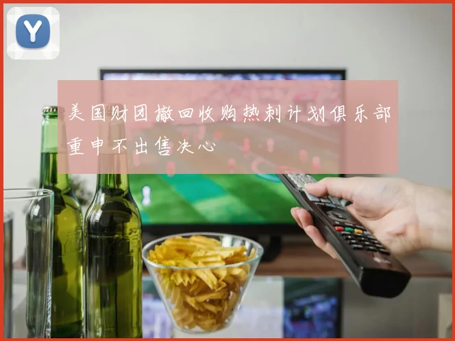 美国财团撤回收购热刺计划俱乐部重申不出售决心
