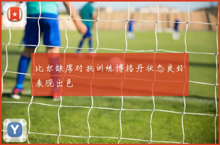 比尔缺席对抗训练博格丹状态良好表现出色