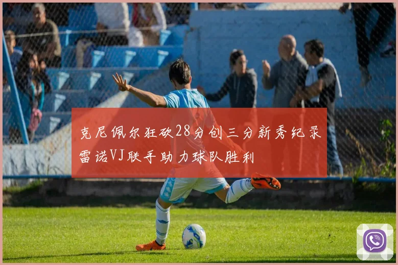 克尼佩尔狂砍28分创三分新秀纪录雷诺VJ联手助力球队胜利