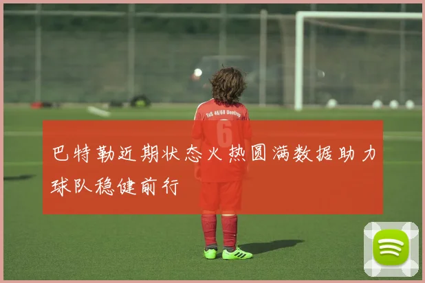 巴特勒近期状态火热圆满数据助力球队稳健前行