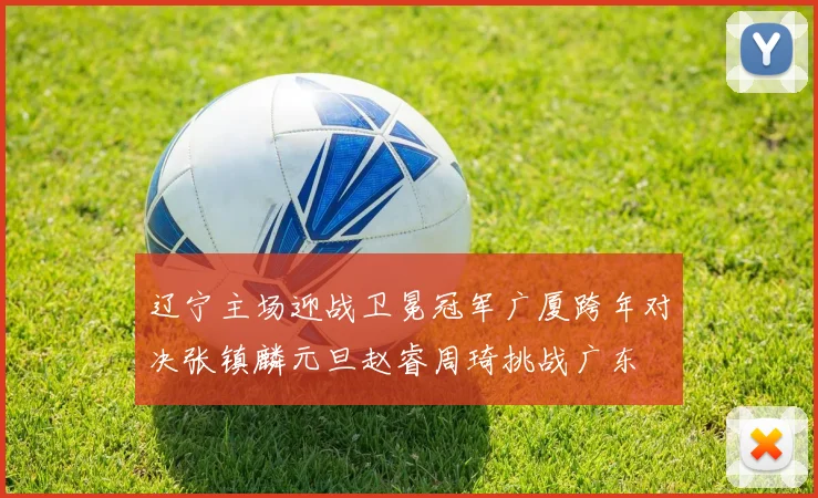 辽宁主场迎战卫冕冠军广厦跨年对决张镇麟元旦赵睿周琦挑战广东