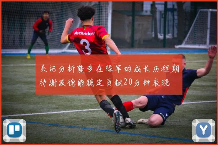 美记分析隆多在绿军的成长历程期待谢泼德能稳定贡献20分钟表现