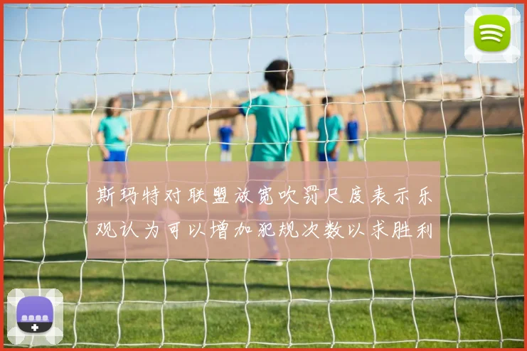斯玛特对联盟放宽吹罚尺度表示乐观认为可以增加犯规次数以求胜利