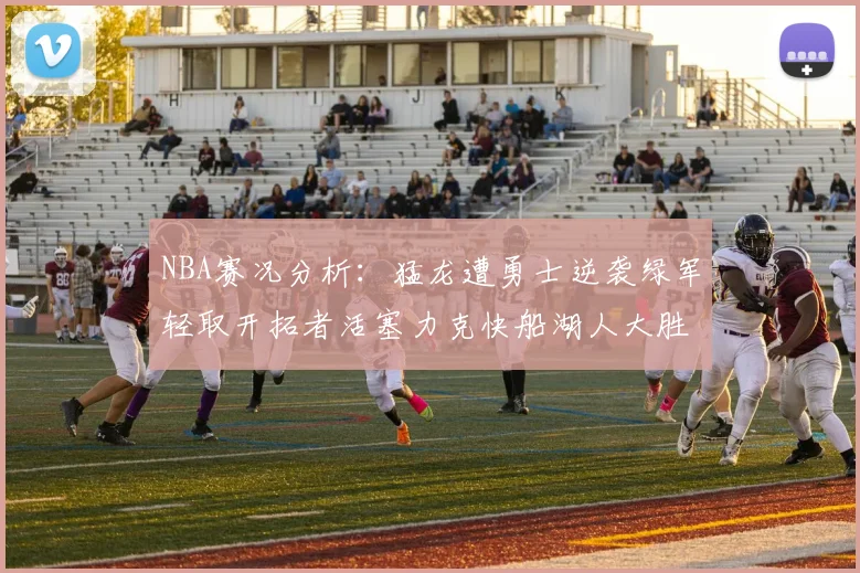 NBA赛况分析：猛龙遭勇士逆袭绿军轻取开拓者活塞力克快船湖人大胜国王
