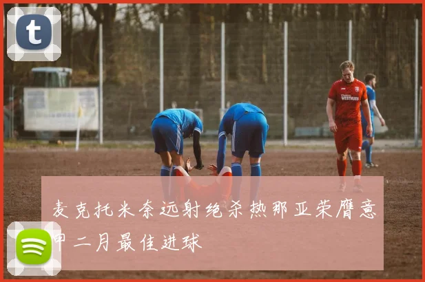 麦克托米奈远射绝杀热那亚荣膺意甲二月最佳进球