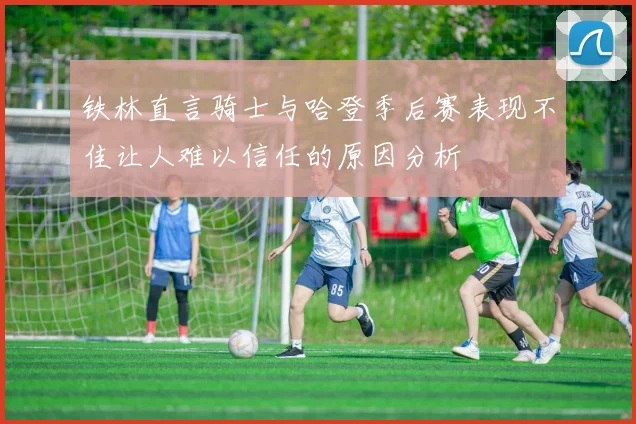 铁林直言骑士与哈登季后赛表现不佳让人难以信任的原因分析