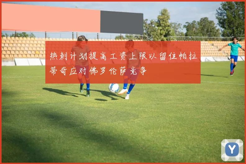 热刺计划提高工资上限以留住帕拉蒂奇应对佛罗伦萨竞争