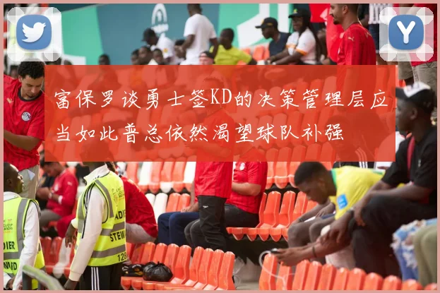 富保罗谈勇士签KD的决策管理层应当如此普总依然渴望球队补强
