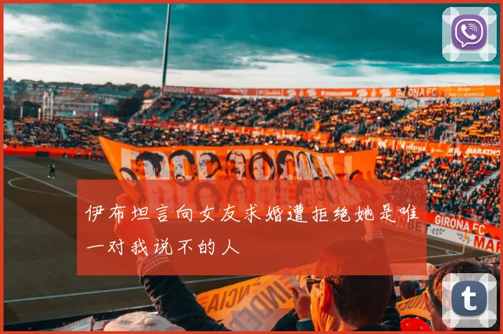 伊布坦言向女友求婚遭拒绝她是唯一对我说不的人
