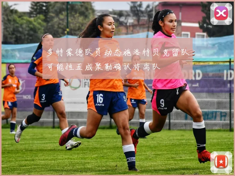 多特蒙德队员动态施洛特贝克留队可能性五成聚勒确认将离队